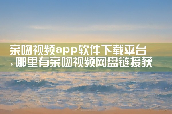 亲吻视频app软件下载平台