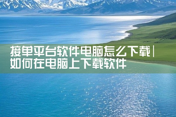 接单平台软件电脑怎么下载