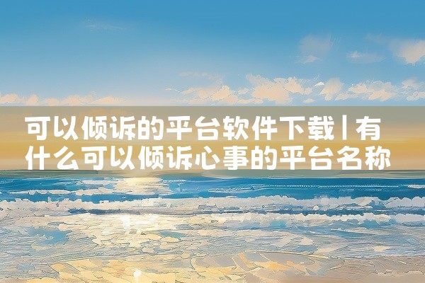 可以倾诉的平台软件下载